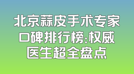 北京蒜皮手术专家口碑排行榜：权威医生超全盘点