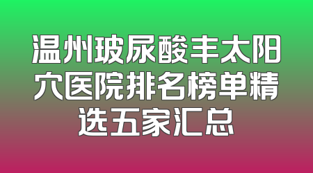温州玻尿酸丰太阳穴医院排名榜单精选五家汇总