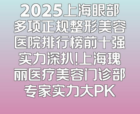 2025上海眼部多项正规整形美容医院排行榜前十强实力深扒！上海瑰丽医疗美容门诊部专家实力大PK