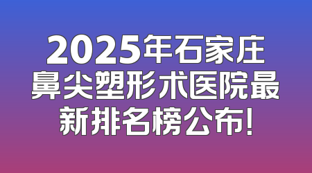 2025年石家庄鼻尖塑形术医院最新排名榜公布！