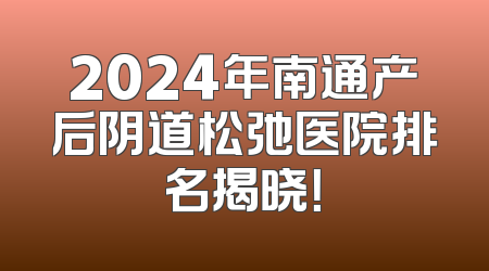 2024年南通产后阴道松弛医院排名揭晓！