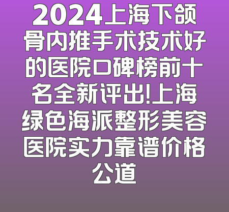 2024上海下颌骨内推手术技术好的医院口碑榜前十名全新评出！上海绿色海派整形美容医院实力靠谱价格公道