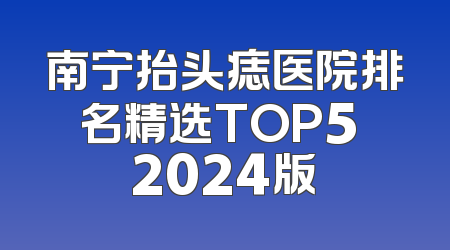 南宁抬头痣医院排名精选TOP5 2024版