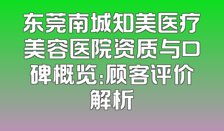 东莞南城知美医疗美容医院资质与口碑概览：顾客评价解析