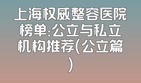 上海权威整容医院榜单：公立与私立机构推荐（公立篇）