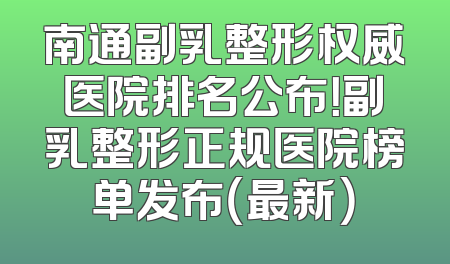 南通副乳整形权威医院排名公布！副乳整形正规医院榜单发布（最新）