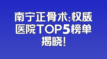 南宁正骨术：权威医院TOP5榜单揭晓！