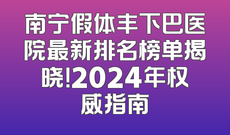 南宁假体丰下巴医院最新排名榜单揭晓！2024年权威指南