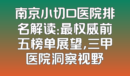 南京小切口医院排名解读：最权威前五榜单展望，三甲医院洞察视野