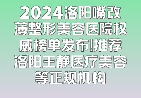 2024洛阳嘴改薄整形美容医院权威榜单发布！推荐洛阳王静医疗美容等正规机构