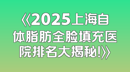 《2025上海自体脂肪全脸填充医院排名大揭秘！》