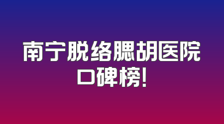 南宁脱络腮胡医院口碑榜！