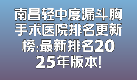 南昌轻中度漏斗胸手术医院排名更新榜：最新排名2025年版本！