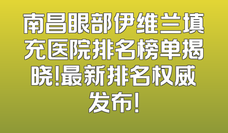 南昌眼部伊维兰填充医院排名榜单揭晓！最新排名权威发布！