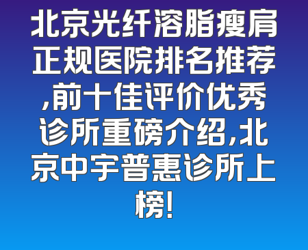 北京光纤溶脂瘦肩正规医院排名推荐，前十佳评价优秀诊所重磅介绍，北京中宇普惠诊所上榜！