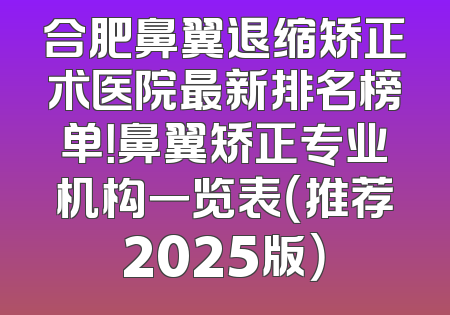 合肥鼻翼退缩矫正术医院最新排名榜单！鼻翼矫正专业机构一览表（推荐2025版）