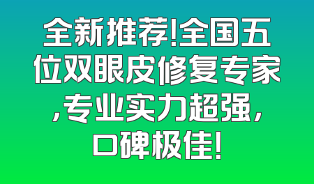 全新推荐！全国五位双眼皮修复专家，专业实力超强，口碑极佳！