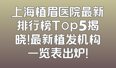 上海植眉医院最新排行榜Top5揭晓！最新植发机构一览表出炉！