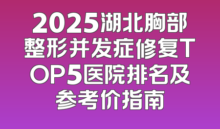 2025湖北胸部整形并发症修复TOP5医院排名及参考价指南