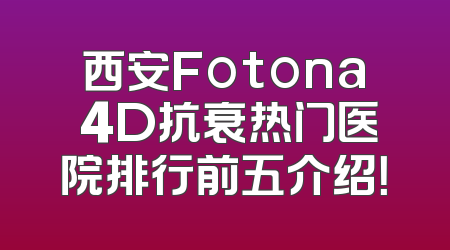 西安Fotona 4D抗衰热门医院排行前五介绍！
