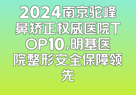 2024南京驼峰鼻矫正权威医院TOP10，明基医院整形安全保障领先