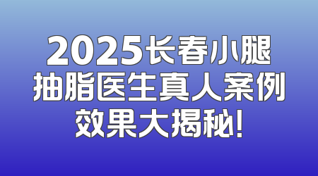 2025长春小腿抽脂医生真人案例效果大揭秘！