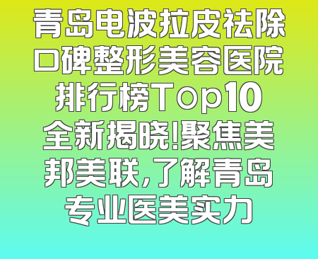 青岛电波拉皮祛除口碑整形美容医院排行榜Top10全新揭晓！聚焦美邦美联，了解青岛专业医美实力