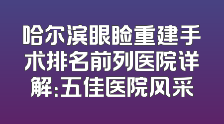 哈尔滨眼睑重建手术排名前列医院详解：五佳医院风采