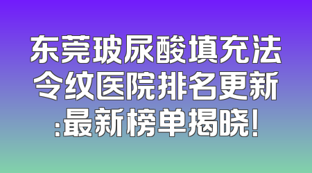 东莞玻尿酸填充法令纹医院排名更新：最新榜单揭晓！