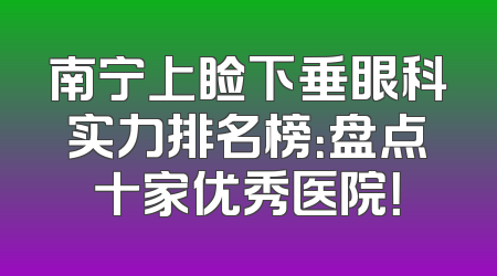 南宁上睑下垂眼科实力排名榜：盘点十家优秀医院！