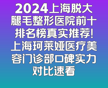 2024上海脱大腿毛整形医院前十排名榜真实推荐！上海珂莱娅医疗美容门诊部口碑实力对比速看
