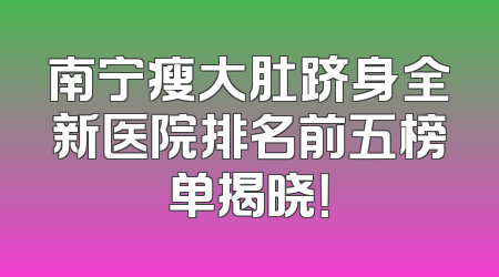 南宁瘦大肚跻身全新医院排名前五榜单揭晓！