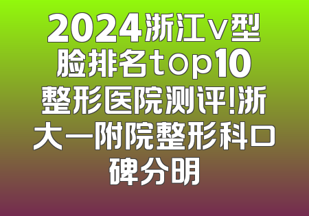 2024浙江v型脸排名top10整形医院测评！浙大一附院整形科口碑分明