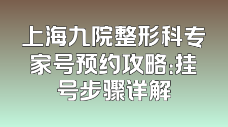 上海九院整形科专家号预约攻略：挂号步骤详解