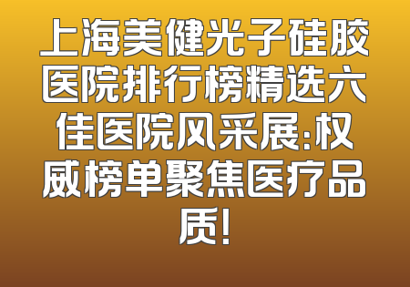 上海美健光子硅胶医院排行榜精选六佳医院风采展：权威榜单聚焦医疗品质！