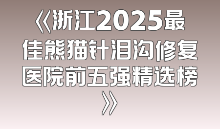 《浙江2025最佳熊猫针泪沟修复医院前五强精选榜》