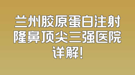 兰州胶原蛋白注射隆鼻顶尖三强医院详解！