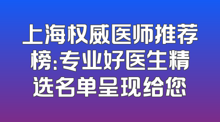 上海权威医师推荐榜：专业好医生精选名单呈现给您