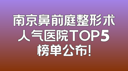 南京鼻前庭整形术人气医院TOP5榜单公布！