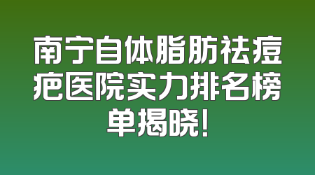 南宁自体脂肪祛痘疤医院实力排名榜单揭晓！