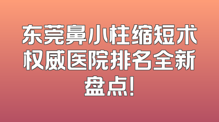 东莞鼻小柱缩短术权威医院排名全新盘点！