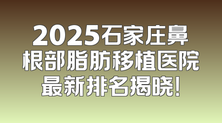2025石家庄鼻根部脂肪移植医院最新排名揭晓！