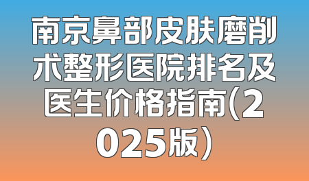 南京鼻部皮肤磨削术整形医院排名及医生价格指南（2025版）