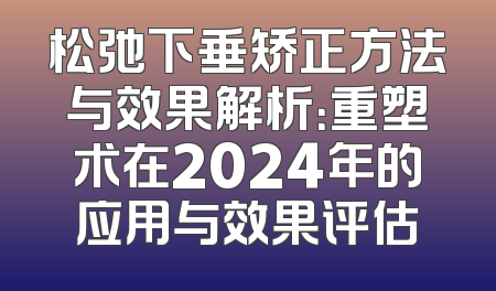 松弛下垂矫正方法与效果解析：重塑术在2024年的应用与效果评估