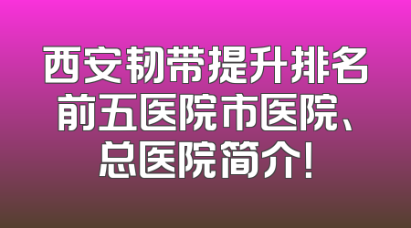 西安韧带提升排名前五医院市医院、总医院简介！
