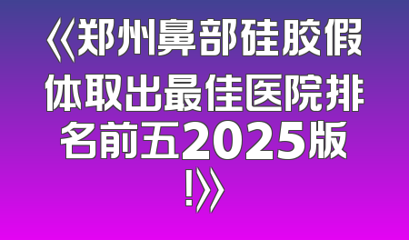 《郑州鼻部硅胶假体取出最佳医院排名前五2025版！》