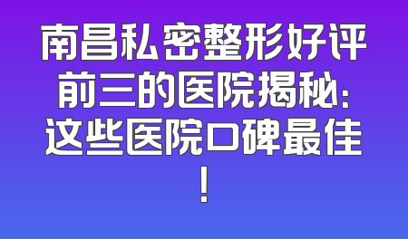 南昌私密整形好评前三的医院揭秘：这些医院口碑最佳！