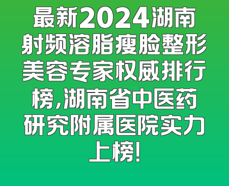 最新2024湖南射频溶脂瘦脸整形美容专家权威排行榜，湖南省中医药研究附属医院实力上榜！