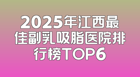 2025年江西最佳副乳吸脂医院排行榜TOP6