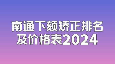 南通下颏矫正排名及价格表2024